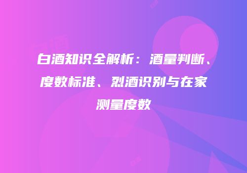 白酒知识全解析：酒量判断、度数标准、烈酒识别与在家测量度数