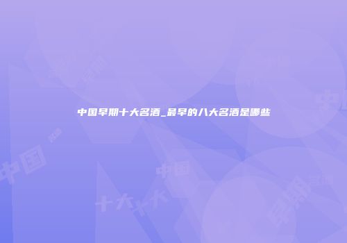 中国早期十大名酒_最早的八大名酒是哪些