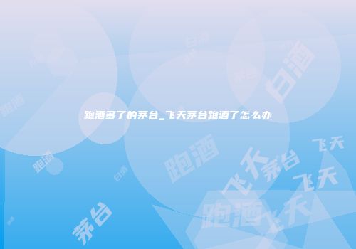 跑酒多了的茅台_飞天茅台跑酒了怎么办