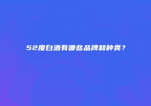 52度白酒有哪些品牌和种类？