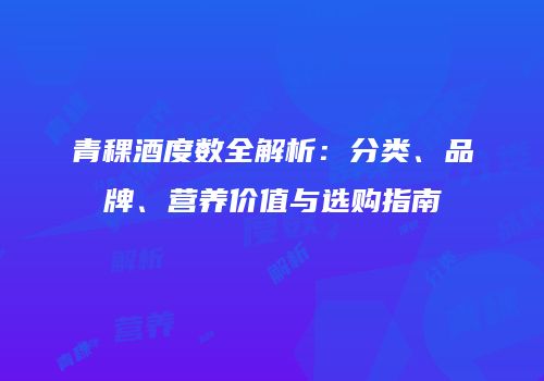 青稞酒度数全解析：分类、品牌、营养价值与选购指南