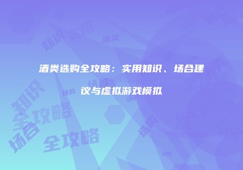 酒类选购全攻略：实用知识、场合建议与虚拟游戏模拟