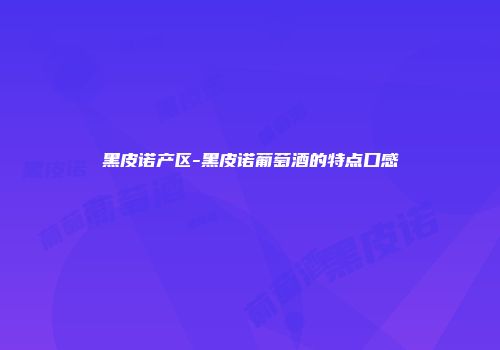 黑皮诺产区-黑皮诺葡萄酒的特点口感