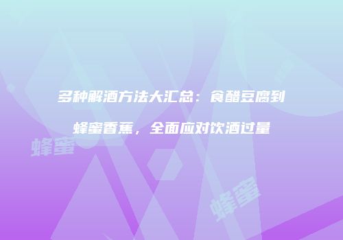 多种解酒方法大汇总：食醋豆腐到蜂蜜香蕉，全面应对饮酒过量