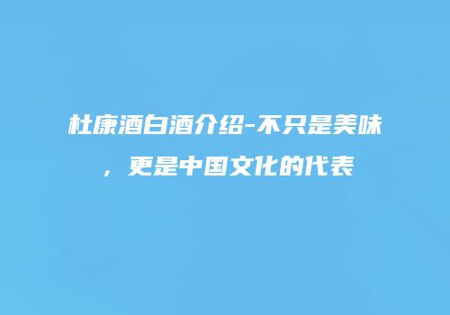 杜康酒白酒介绍-不只是美味，更是中国文化的代表