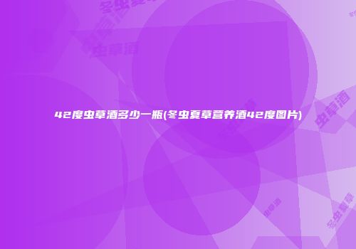 42度虫草酒多少一瓶(冬虫夏草营养酒42度图片)