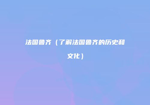 法国鲁齐（了解法国鲁齐的历史和文化）