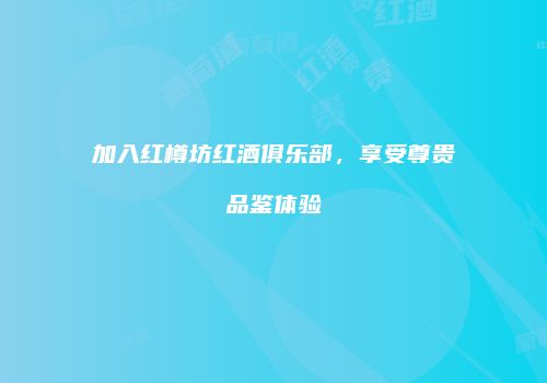 加入红樽坊红酒俱乐部，享受尊贵品鉴体验