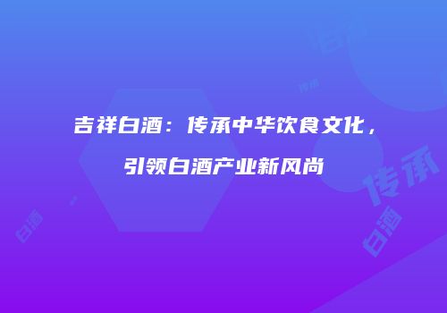 吉祥白酒：传承中华饮食文化，引领白酒产业新风尚