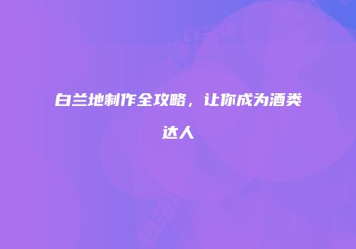 白兰地制作全攻略，让你成为酒类达人
