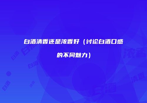 白酒清香还是浓香好（讨论白酒口感的不同魅力）