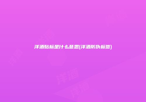 洋酒贴标是什么意思(洋酒防伪标签)