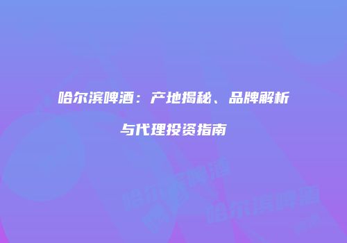 哈尔滨啤酒：产地揭秘、品牌解析与代理投资指南