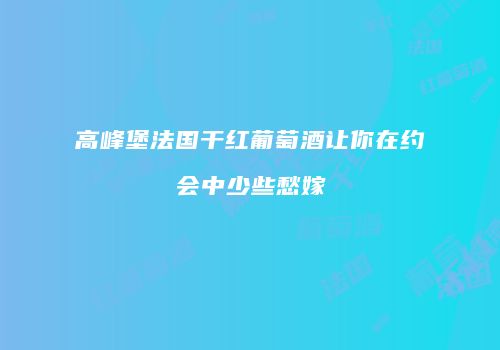 高峰堡法国干红葡萄酒让你在约会中少些愁嫁