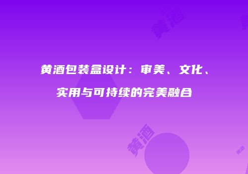 黄酒包装盒设计：审美、文化、实用与可持续的完美融合