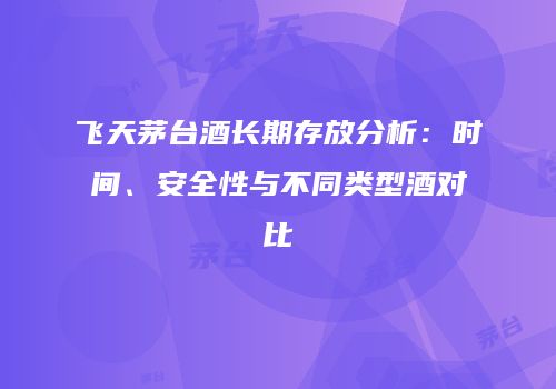 飞天茅台酒长期存放分析：时间、安全性与不同类型酒对比