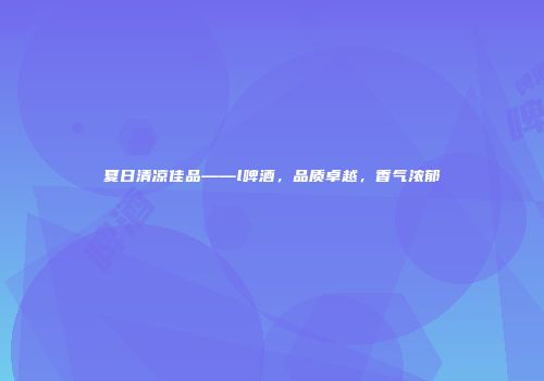 夏日清凉佳品——l啤酒，品质卓越，香气浓郁