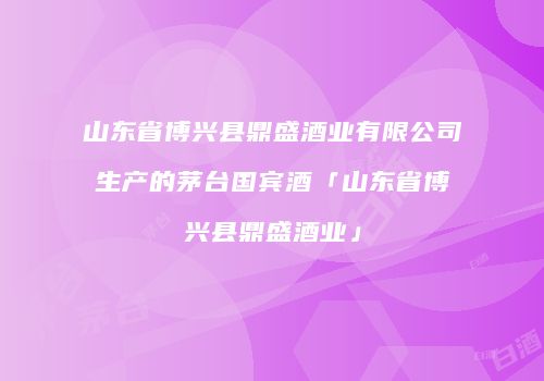 山东省博兴县鼎盛酒业有限公司生产的茅台国宾酒「山东省博兴县鼎盛酒业」
