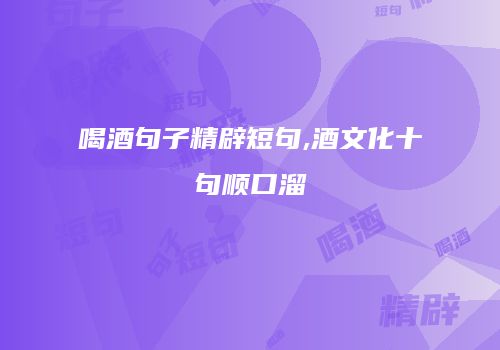 喝酒句子精辟短句,酒文化十句顺口溜