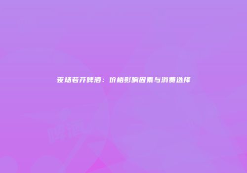 夜场若芥啤酒：价格影响因素与消费选择