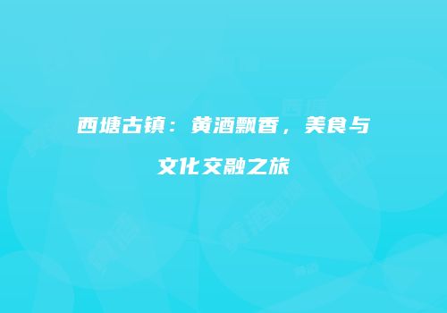 西塘古镇：黄酒飘香，美食与文化交融之旅