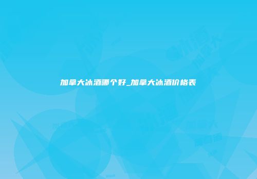 加拿大冰酒哪个好_加拿大冰酒价格表