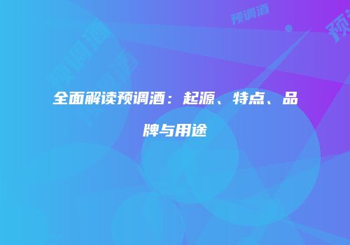 全面解读预调酒：起源、特点、品牌与用途