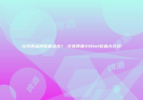 比同类品牌优惠多少？-艾菲啤酒330ml价格大介绍