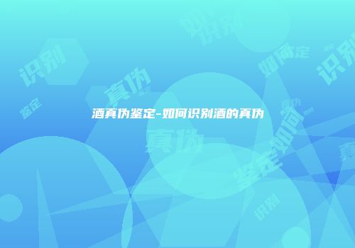 酒真伪鉴定-如何识别酒的真伪