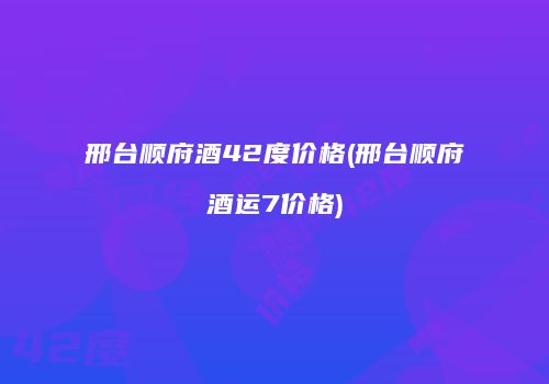 邢台顺府酒42度价格(邢台顺府酒运7价格)