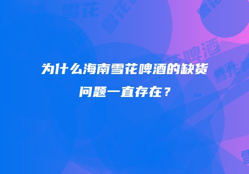 为什么海南雪花啤酒的缺货问题一直存在？
