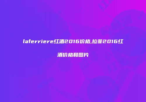 laferriere红酒2016价格,拉菲2016红酒价格和图片