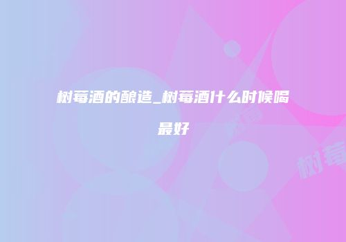 树莓酒的酿造_树莓酒什么时候喝最好