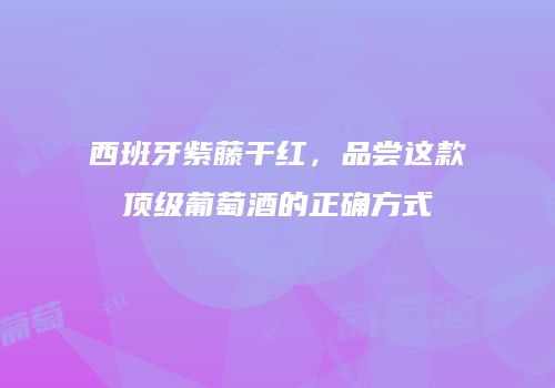 西班牙紫藤干红，品尝这款顶级葡萄酒的正确方式