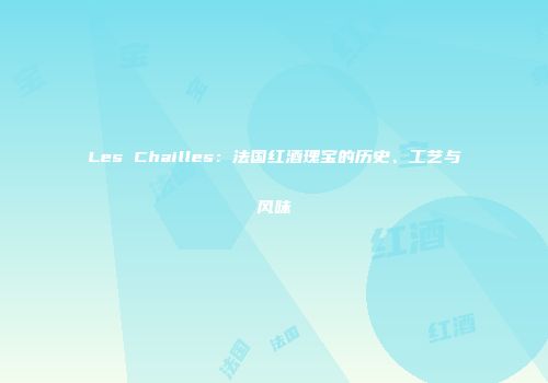Les Chailles：法国红酒瑰宝的历史、工艺与风味