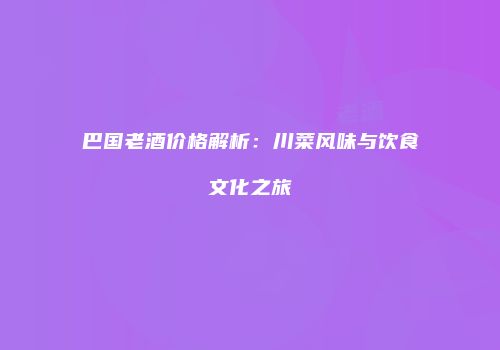巴国老酒价格解析：川菜风味与饮食文化之旅