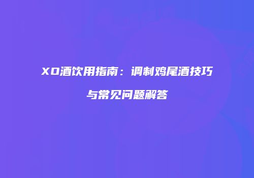 XO酒饮用指南：调制鸡尾酒技巧与常见问题解答