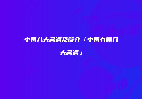 中国八大名酒及简介「中国有哪几大名酒」