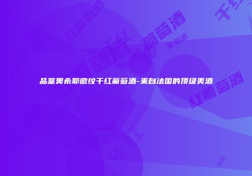 品鉴奥希耶徽纹干红葡萄酒-来自法国的顶级美酒