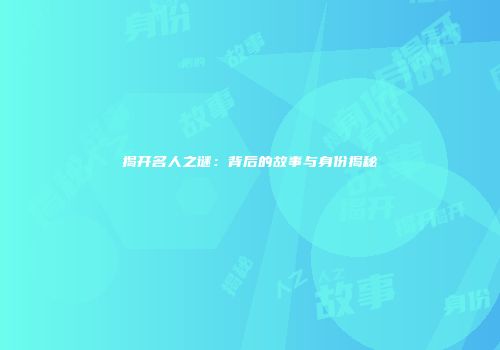 揭开名人之谜：背后的故事与身份揭秘
