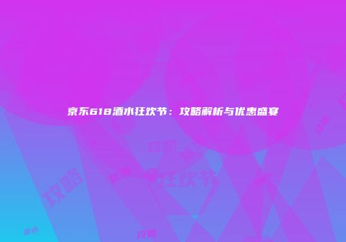 京东618酒水狂欢节：攻略解析与优惠盛宴