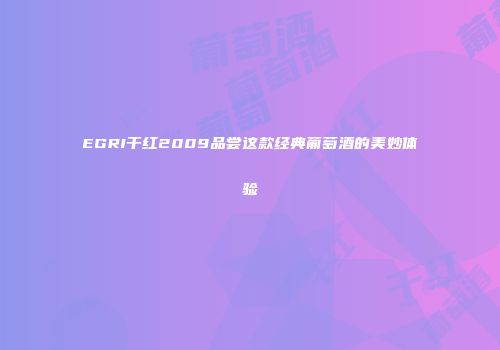 EGRI干红2009品尝这款经典葡萄酒的美妙体验
