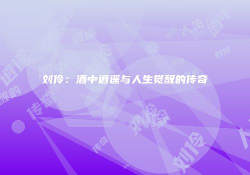 刘伶：酒中逍遥与人生觉醒的传奇