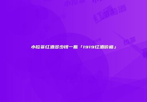 小拉菲红酒多少钱一瓶「1919红酒价格」