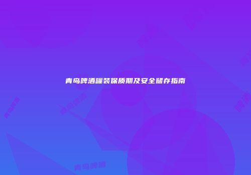 青岛啤酒罐装保质期及安全储存指南