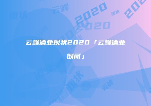 云峰酒业现状2020「云峰酒业倒闭」