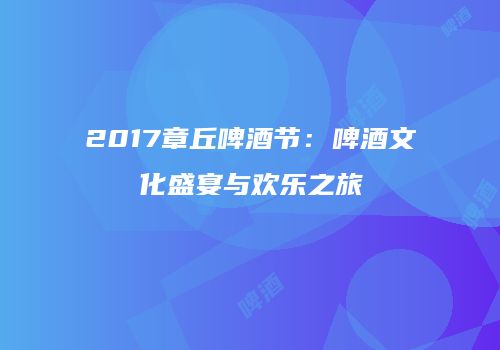 2017章丘啤酒节：啤酒文化盛宴与欢乐之旅