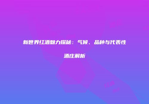 新世界红酒魅力探秘：气候、品种与代表性酒庄解析