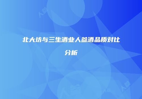 北大坊与三生酒业人参酒品质对比分析