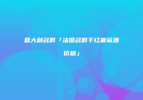 意大利名爵「法国名爵干红葡萄酒价格」